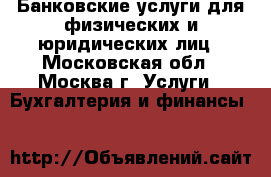 Банковские услуги для физических и юридических лиц - Московская обл., Москва г. Услуги » Бухгалтерия и финансы   